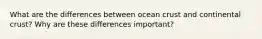 What are the differences between ocean crust and continental crust? Why are these differences important?