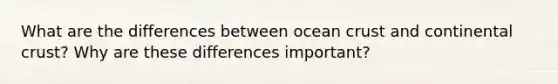 What are the differences between ocean crust and continental crust? Why are these differences important?