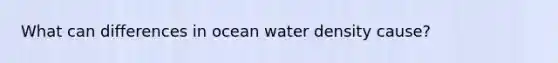 What can differences in ocean water density cause?