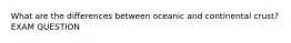 What are the differences between oceanic and continental crust? EXAM QUESTION