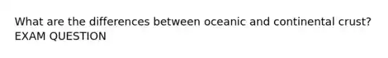 What are the differences between oceanic and continental crust? EXAM QUESTION