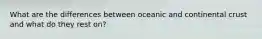 What are the differences between oceanic and continental crust and what do they rest on?