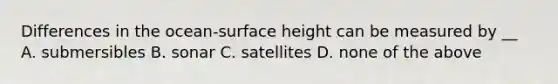 Differences in the ocean-surface height can be measured by __ A. submersibles B. sonar C. satellites D. none of the above