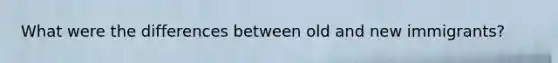 What were the differences between old and new immigrants?