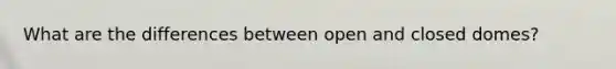 What are the differences between open and closed domes?