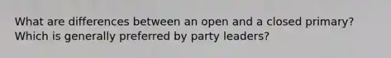 What are differences between an open and a closed primary? Which is generally preferred by party leaders?