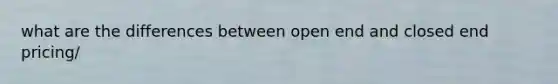 what are the differences between open end and closed end pricing/