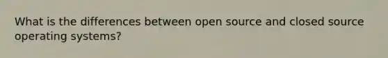 What is the differences between open source and closed source operating systems?