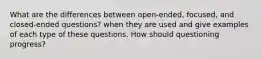 What are the differences between open-ended, focused, and closed-ended questions? when they are used and give examples of each type of these questions. How should questioning progress?