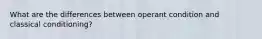 What are the differences between operant condition and classical conditioning?