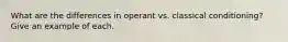 What are the differences in operant vs. classical conditioning? Give an example of each.