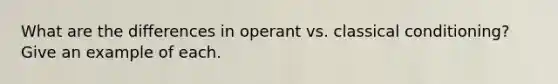 What are the differences in operant vs. classical conditioning? Give an example of each.