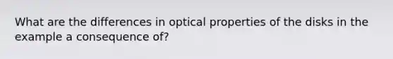 What are the differences in optical properties of the disks in the example a consequence of?