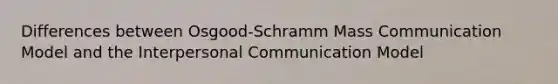 Differences between Osgood-Schramm Mass Communication Model and the Interpersonal Communication Model