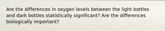 Are the differences in oxygen levels between the light bottles and dark bottles statistically significant? Are the differences biologically important?