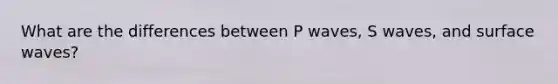 What are the differences between P waves, S waves, and surface waves?