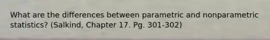 What are the differences between parametric and nonparametric statistics? (Salkind, Chapter 17. Pg. 301-302)