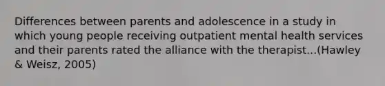 Differences between parents and adolescence in a study in which young people receiving outpatient mental health services and their parents rated the alliance with the therapist...(Hawley & Weisz, 2005)