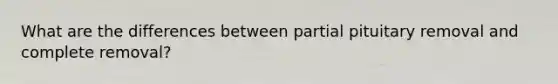 What are the differences between partial pituitary removal and complete removal?