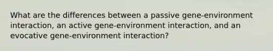 What are the differences between a passive gene-environment interaction, an active gene-environment interaction, and an evocative gene-environment interaction?