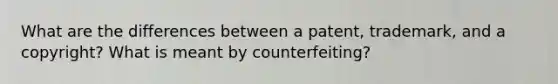 What are the differences between a patent, trademark, and a copyright? What is meant by counterfeiting?