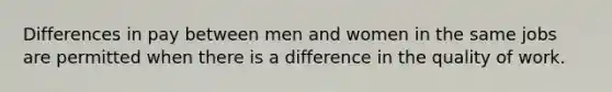 Differences in pay between men and women in the same jobs are permitted when there is a difference in the quality of work.