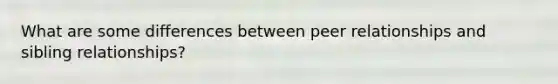 What are some differences between peer relationships and sibling relationships?