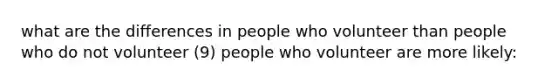 what are the differences in people who volunteer than people who do not volunteer (9) people who volunteer are more likely: