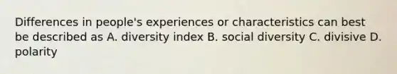 Differences in people's experiences or characteristics can best be described as A. diversity index B. social diversity C. divisive D. polarity