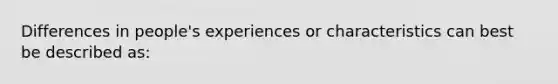 Differences in people's experiences or characteristics can best be described as: