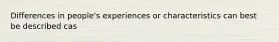 Differences in people's experiences or characteristics can best be described cas