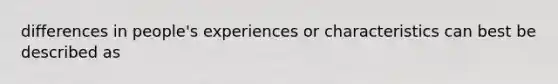 differences in people's experiences or characteristics can best be described as