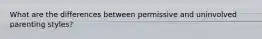 What are the differences between permissive and uninvolved parenting styles?