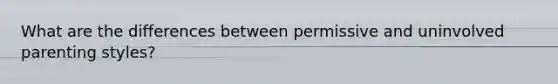 What are the differences between permissive and uninvolved parenting styles?