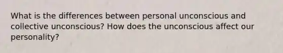 What is the differences between personal unconscious and collective unconscious? How does the unconscious affect our personality?