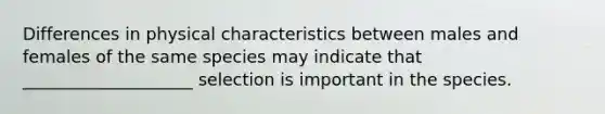 Differences in physical characteristics between males and females of the same species may indicate that ____________________ selection is important in the species.