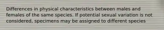Differences in physical characteristics between males and females of the same species. If potential sexual variation is not considered, specimens may be assigned to different species