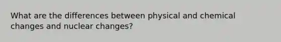 What are the differences between physical and chemical changes and nuclear changes?