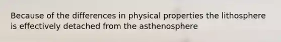 Because of the differences in physical properties the lithosphere is effectively detached from the asthenosphere