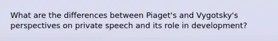 What are the differences between Piaget's and Vygotsky's perspectives on private speech and its role in development?