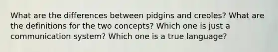 What are the differences between pidgins and creoles? What are the definitions for the two concepts? Which one is just a communication system? Which one is a true language?