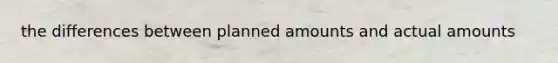 the differences between planned amounts and actual amounts