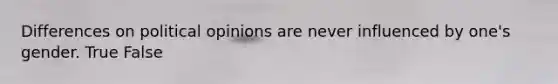 Differences on political opinions are never influenced by one's gender. True False
