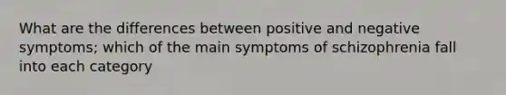 What are the differences between positive and negative symptoms; which of the main symptoms of schizophrenia fall into each category