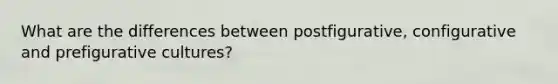 What are the differences between postfigurative, configurative and prefigurative cultures?