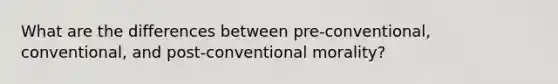 What are the differences between pre-conventional, conventional, and post-conventional morality?