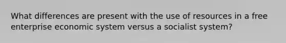 What differences are present with the use of resources in a free enterprise economic system versus a socialist system?