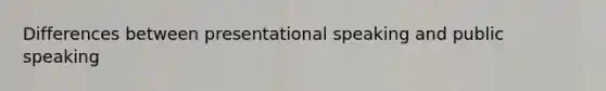 Differences between presentational speaking and public speaking