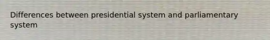 Differences between presidential system and parliamentary system