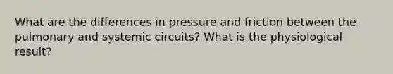 What are the differences in pressure and friction between the pulmonary and systemic circuits? What is the physiological result?